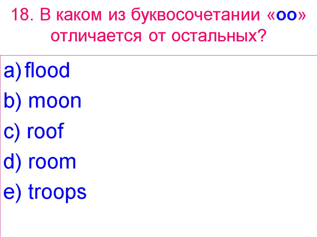 18. В каком из буквосочетании «oo» отличается от остальных? flood b) moon c) roof